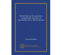 Recherches sur les anciennes corporations ouvrières et marchandes de la ville de Rennes