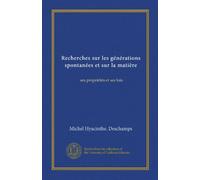 Recherches sur les générations spontanées et sur la matière (Vol-1): ses propriétés et ses lois