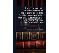 Rechtliches Und Vernunfftmäßiges Bedencken Eines Icti, Der Unpartheyisch Ist, Von Dem Schändlichen Nachdruck Andern Gehöriger BÃ1/4cher