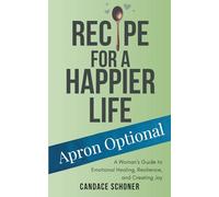 Recipe for a Happier Life: Apron Optional-A Woman's Guide to Emotional Healing, Resilience, and Creating Joy