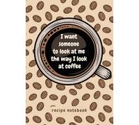 Recipe Notebook “I want someone to look at me the way I look at coffee”: Coffee Recipe Book Blank to Write In | Coffee Lover Gag Gifts | Coffee Recipe Journal for Own Recipes | 7 X 10 inch