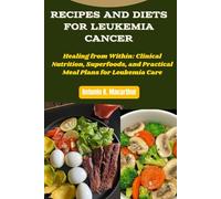 Recipes and Diets for Leukemia Cancer: Healing from Within: Clinical Nutrition, Superfoods, and Practical Meal Plans for Leukemia Care