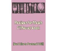Recipes for Meals I’ll Never Cook (But I Like to Pretend I Will): A Notebook for Culinary Dreams and Delicious Lies