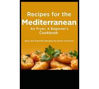 Recipes for the Mediterranean Air Fryer: A Beginner's Cookbook: Easy and Flavorful Recipes for Every Occasion