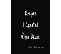 Recipes I Created When Drunk: And Then I Wrote Them Down....: Write in Your Own Recipes: A Blank Recipe Book, Record Your Favorite Recipes with 100 Pages