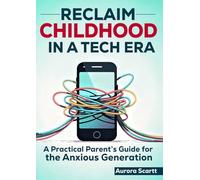 Reclaim Childhood in a Tech Era: Reclaiming Childhood in a Digital Age A Practical Parent’s Guide for the Anxious Generation