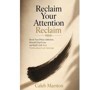 Reclaim Your Attention: Break Your Phone Addiction, Rebuild Deep Focus, and Build a Life Your Notifications Can't Interrupt