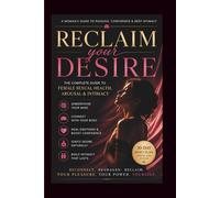 Reclaim Your Desire: The Complete Guide to Female Sexual Health, Arousal & Intimacy: 1 (Female Desire & Intimacy Mastery Series)