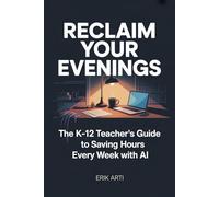 Reclaim Your Evenings: The K-12 Teacher's Guide to Using AI for Lesson Planning, Grading, and Communication - Without Becoming a Tech Person