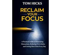 Reclaim Your Focus: A Practical Guide to Eliminating Distractions, Reducing Overwhelm, and Getting More Done Every Day