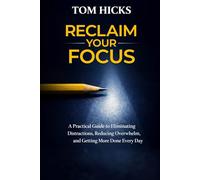 Reclaim Your Focus: A Practical Guide to Eliminating Distractions, Reducing Overwhelm, and Getting More Done Every Day