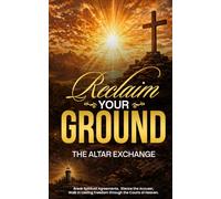 Reclaim Your Ground: The Altar Exchange: Break Spiritual Agreements, Silence the Accuser and walk in Lasting Freedom through the Courts of Heaven