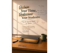 Reclaim Your Time, Rediscover Your Students: The AI Classroom Guide for Teachers: Practical ChatGPT Strategies, Assessment Frameworks, and Real-Life Examples (2026 Edition)