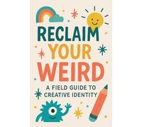 Reclaim Your Weird A Field Guide to Creative Identity