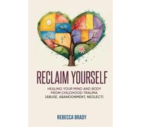Reclaim Yourself: Healing Your Mind And Body From Childhood Trauma (Abuse, Abandonment, Neglect) (Loving Myself Series)