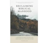 Reclaiming Biblical Manhood: A Reformed Roadmap for Rescuing Masculinity in a Confused Culture
