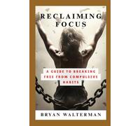 Reclaiming Focus: A Guide to Breaking Free From Compulsive Habits
