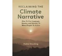 Reclaiming the Climate Narrative: How to Use Language, Stories, and Identity to Move People to Action