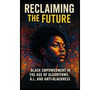 Reclaiming the Future: Black Empowerment in the Age of Algorithms, A.I. & Anti-Blackness