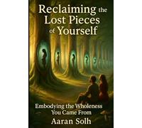 Reclaiming the Lost Pieces of Yourself: Embodying the Wholeness You Came From (Conscious Relationship Series)