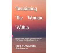 Reclaiming The Woman Within: Healing From Trauma And Rediscovering The Woman You Were Meant To Be
