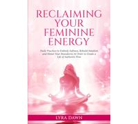 Reclaiming Your Feminine Energy: Daily Practices to Embody Softness, Rebuild Intuition, and Honor Your Boundaries in Order to Create a Life of Authentic Flow