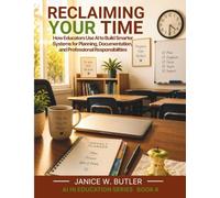 Reclaiming Your Time: How Educators use AI to Build Smarter Systems for Planning, Documentation, and Professional Responsibilities (Teacher AI Series)