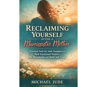 RECLAIMING YOURSELF AFTER A NARCISSISTIC MOTHER: PRACTICAL TOOLS FOR ADULT DAUGHTER TO HEAL EMOTIONAL NEGLECT, SET BOUNDARIES, AND BUILD SELF-TRUST