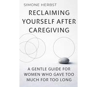 Reclaiming Yourself After Caregiving: A Gentle Guide for Women Who Gave Too Much for Too Long