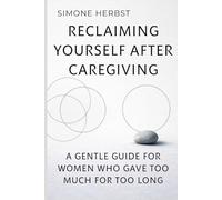 Reclaiming Yourself After Caregiving: A Gentle Guide for Women Who Gave Too Much for Too Long