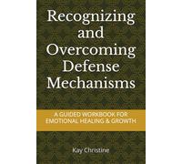 Recognizing and Overcoming Defense Mechanisms: A Guided Workbook For Emotional Healing and Growth