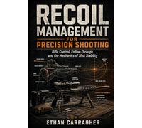 Recoil Management for Precision Shooting: Rifle Control, Follow-Through, and the Mechanics of Shot Stability (The Precision Shooting System)