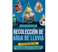 Recolección de agua de lluvia: Una guía sostenible para recolectar, almacenar y utilizar el don de la naturaleza para la conservación del agua y la autosuficiencia