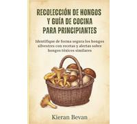 RECOLECCIÓN DE HONGOS Y GUÍA DE COCINA PARA PRINCIPIANTES: Identifique de forma segura los hongos silvestres con recetas y alertas sobre hongos tóxicos similares