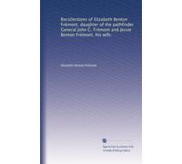 Recollections of Elizabeth Benton Frémont, daughter of the pathfinder General John C. Frémont and Jessie Benton Frémont, his wife.: Volume 15