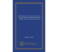Recollections of Louisa May Alcott, John Greenleaf Whittier, and Robert Browning, together with several memorial poems
