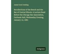 Recollections of the Bench and the Bar of Central Illinois. A Lecture Read Before the Chicago Bar Association, Fairbank Hall, Wednesday Evening, January 12, 1881