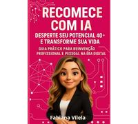 Recomece com IA: Desperte Seu Potencial 40+ e Transforme Sua Vida: Guia Prático para Reinvenção Profissional e Pessoal na Era Digital