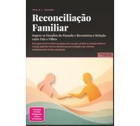Reconciliação Familiar: Supere os Desafios do Passado e Reconstrua a Relação entre Pais e Filhos (Família)