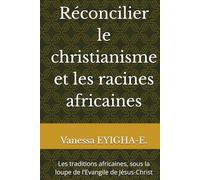 Réconcilier le christianisme et les racines africaines: Les traditions africaines, sous la loupe de l'Evangile de Jésus-Christ