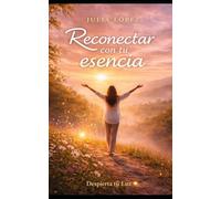 Reconectar con tu esencia: Despréndete de lo ajeno y vuelve a ser tú (Despierta tu Luz)