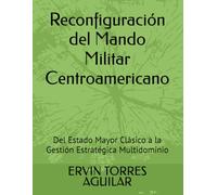 Reconfiguración del Mando Militar Centroamericano: Del Estado Mayor Clásico a la Gestión Estratégica Multidominio (Defensa y Seguridad Nacional)