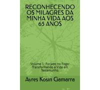 RECONHECENDO OS MILAGRES DA MINHA VIDA AOS 65 ANOS: Volume 1: Forjado no Fogo: Transformando a Vida em Testemunho.