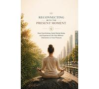 Reconnecting with the Present Moment: Stop Overthinking, Quiet Mental Noise, and Experience Life Fully Without Distraction or Inner Pressure