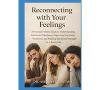 Reconnecting with Your Feelings: A Practical Holistic Guide to Understanding Emotional Numbness, Improving Emotional Awareness, and Building Emotional Strength for a Better Life