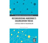 Reconsidering Habermas’s Colonization Thesis: A Critical Theory of Neoliberalism (Routledge Studies in Social and Political Thought)
