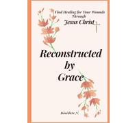 Reconstructed by Grace: Find Healing for Your Wounds Through Jesus Christ