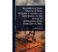 Reconstruction. Speech of Hon. William A. Newell, of New Jersey, in the House of Representatives, February 15, 1866..