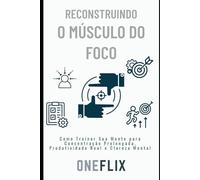 Reconstruindo o Músculo do Foco: Como Treinar Sua Mente para Concentração Prolongada e Produtividade Real (Neuropandemias Digitais: cérebro podre, o novo mal do século 21)