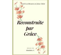 Reconstruite par grâce: Guérir ses blessures, retrouver la paix et la liberté en Jésus-Christ